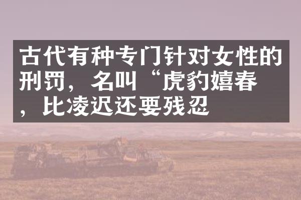 古代有种专门针对女性的刑罚，名叫“虎豹嬉春”，比凌迟还要残忍