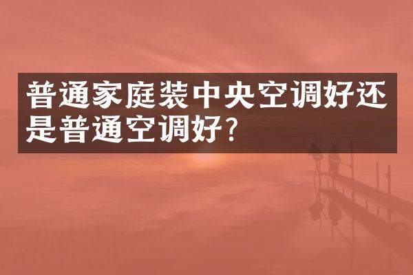 普通家庭装中央空调好还是普通空调好？