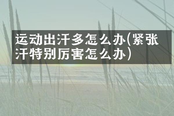运动出汗多怎么办(紧张出汗特别厉害怎么办)