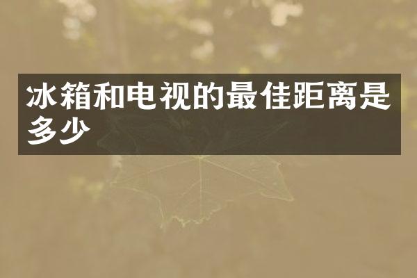 冰箱和电视的最佳距离是多少