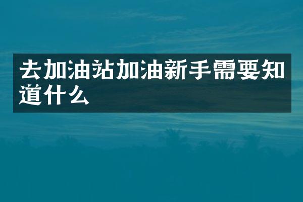 去加油站加油新手需要知道什么
