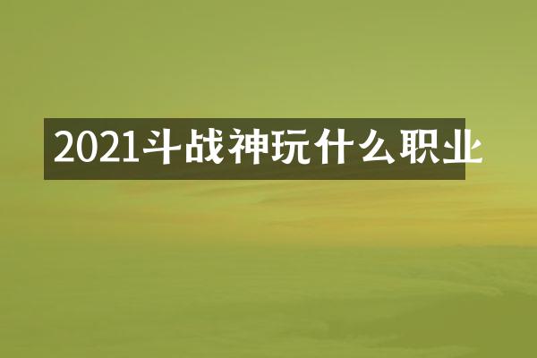 2021斗战神玩什么职业