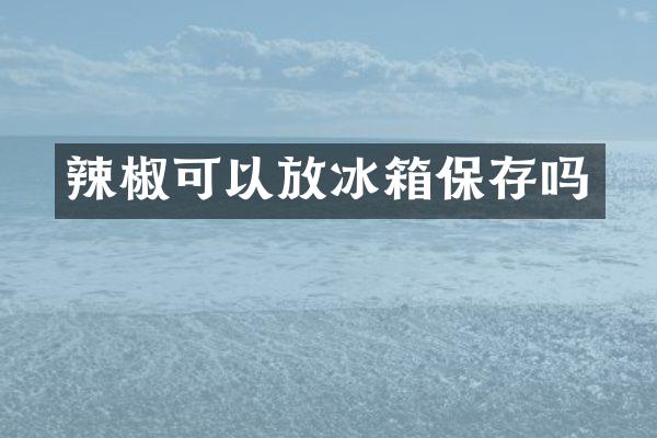 辣椒可以放冰箱保存吗