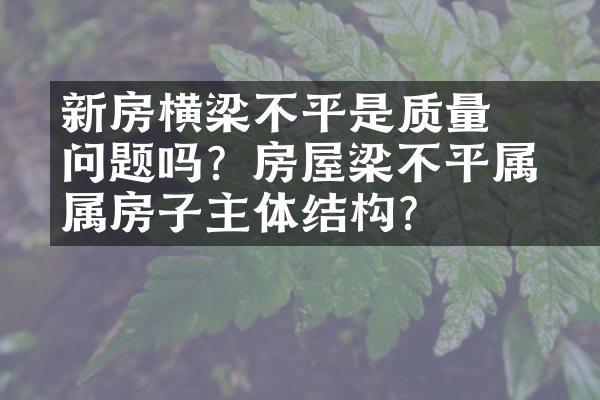 ﻿﻿新房横梁不平是质量问题吗？房屋梁不平属不属房子主体结构？