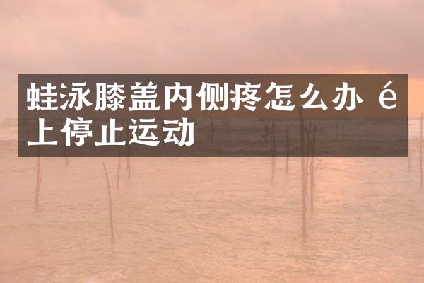 蛙泳膝盖内侧疼怎么办 马上停止运动