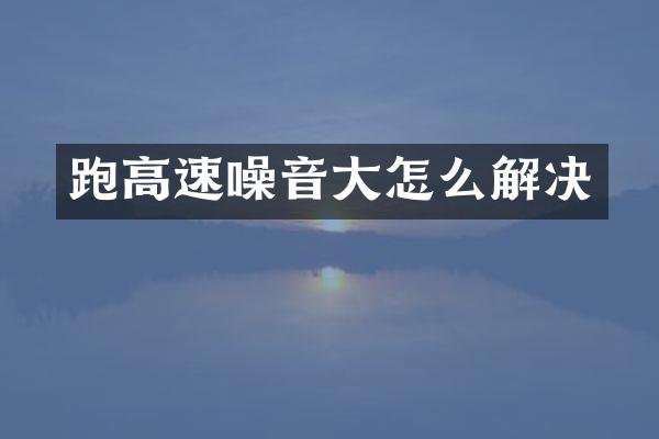 跑高速噪音大怎么解决