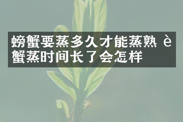 螃蟹要蒸多久才能蒸熟 螃蟹蒸时间长了会怎样