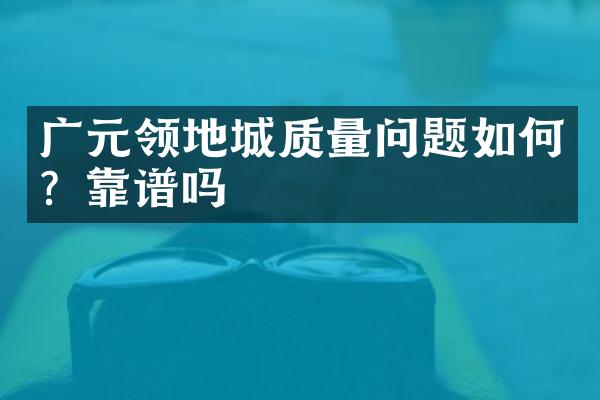 广元领地城质量问题如何？靠谱吗