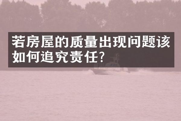 若房屋的质量出现问题该如何追究责任？