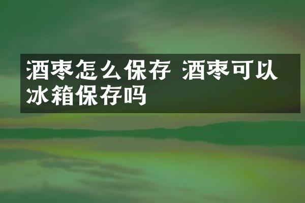 酒枣怎么保存 酒枣可以放冰箱保存吗