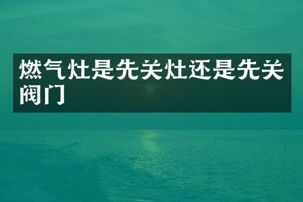 燃气灶是先关灶还是先关阀门