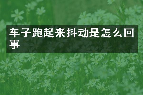 车子跑起来抖动是怎么回事