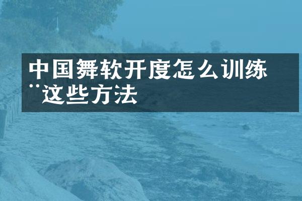 中国舞软开度怎么训练 用这些方法