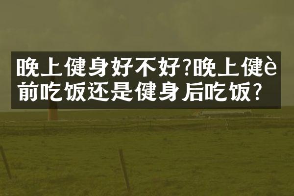 晚上健身好不好?晚上健身前吃饭还是健身后吃饭?