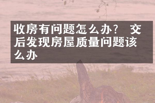 收房有问题怎么办？ 交房后发现房屋质量问题该怎么办