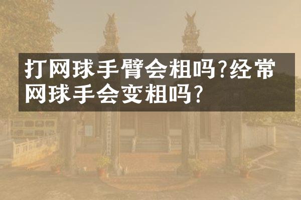 打网球手臂会粗吗?经常打网球手会变粗吗?