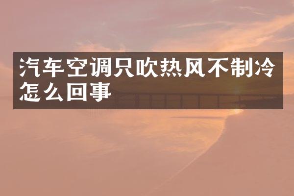 汽车空调只吹热风不制冷怎么回事