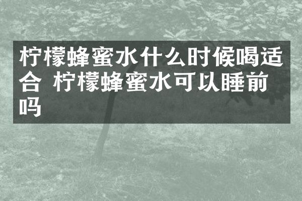 柠檬蜂蜜水什么时候喝适合 柠檬蜂蜜水可以睡前喝吗