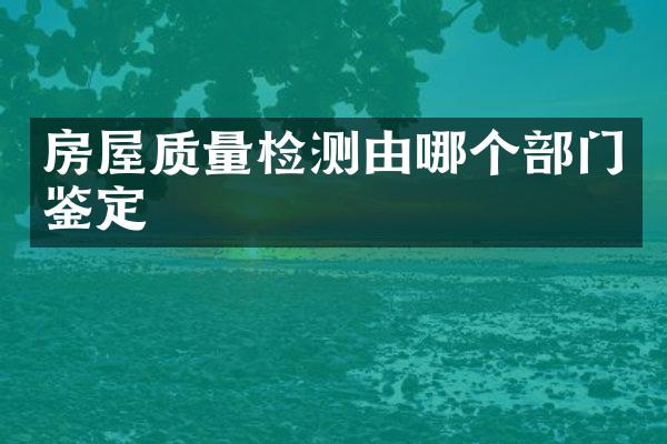 房屋质量检测由哪个部门鉴定