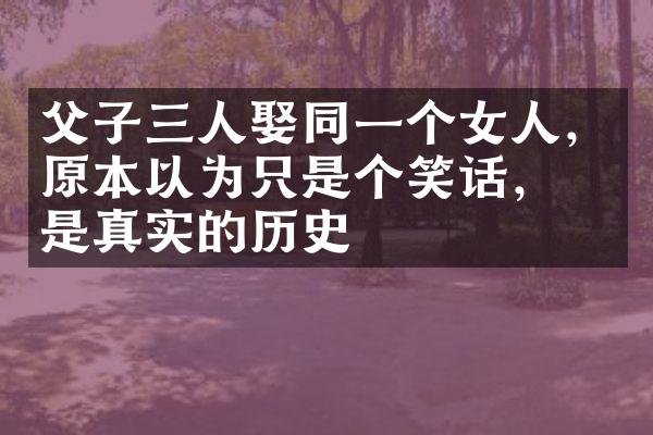 父子三人娶同一个女人，原本以为只是个笑话，却是真实的历史