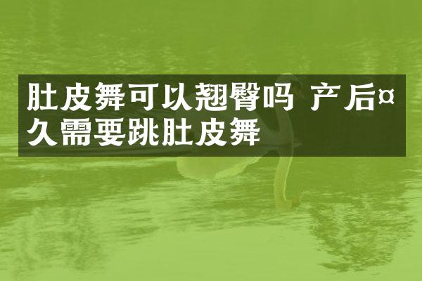 肚皮舞可以翘臀吗 产后多久需要跳肚皮舞