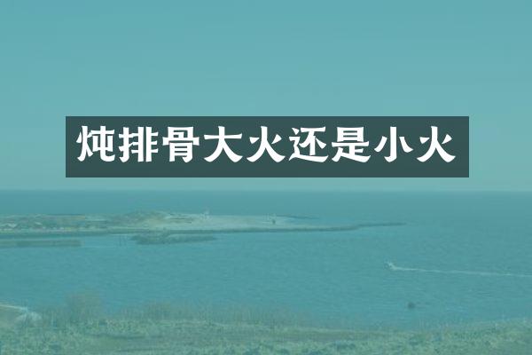炖排骨大火还是小火