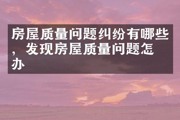 房屋质量问题纠纷有哪些，发现房屋质量问题怎么办