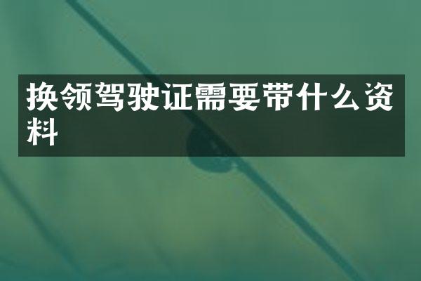 换领驾驶证需要带什么资料