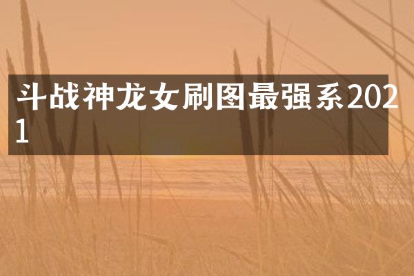 斗战神龙女刷图最强系2021