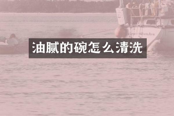 油腻的碗怎么清洗