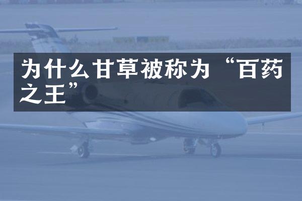 为什么甘草被称为“百药之王”