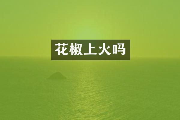 花椒上火吗