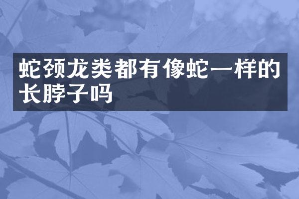 蛇颈龙类都有像蛇一样的长脖子吗