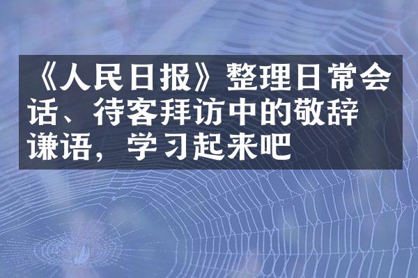《人民日报》整理日常会话、待客拜访中的敬辞和谦语，学习起来吧