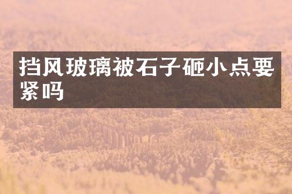挡风玻璃被石子砸小点要紧吗