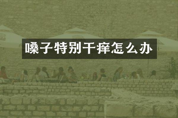 嗓子特别干痒怎么办