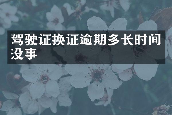 驾驶证换证逾期多长时间没事