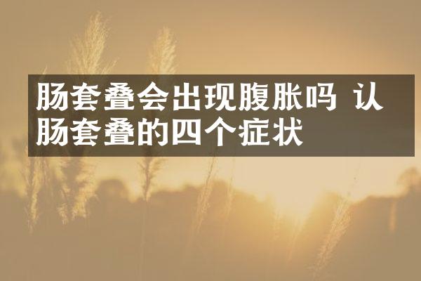 肠套叠会出现腹胀吗 认清肠套叠的四个症状