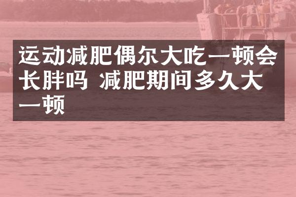 运动减肥偶尔大吃一顿会长胖吗 减肥期间多久大吃一顿
