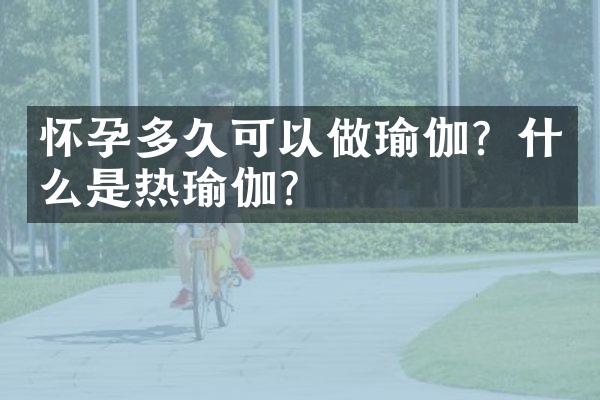 怀孕多久可以做瑜伽？什么是热瑜伽？