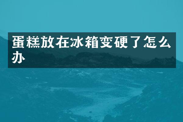 蛋糕放在冰箱变硬了怎么办