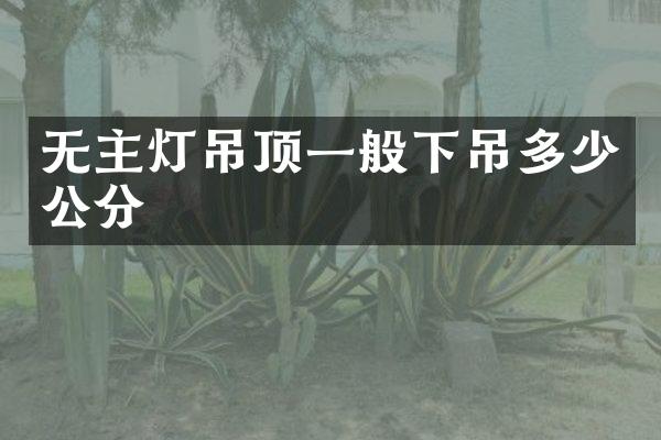 无主灯吊顶一般下吊多少公分