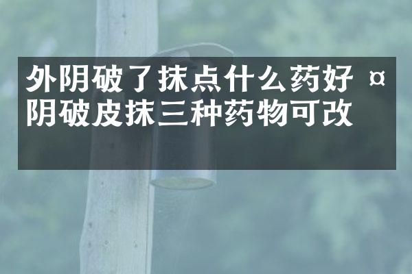 外阴破了抹点什么药好 外阴破皮抹三种药物可改善