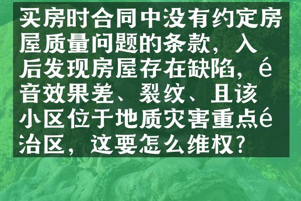 买房时合同中没有约定房屋质量问题的条款，入住后发现房屋存在缺陷，隔音效果差、裂纹、且该小区位于地质灾害重点防治区，这要怎么维权?