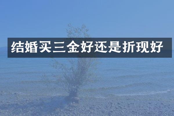 结婚买三金好还是折现好