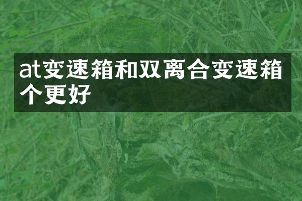 at变速箱和双离合变速箱哪个更好