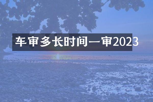 车审多长时间一审2023