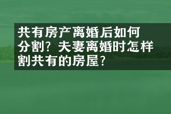 ﻿﻿共有房产离婚后如何分割？夫妻离婚时怎样分割共有的房屋？