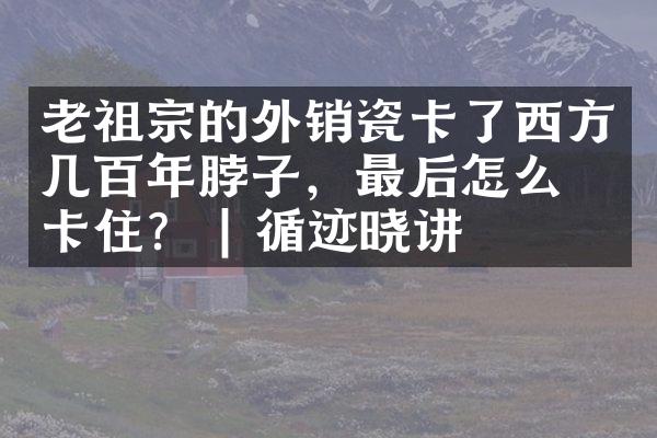 老祖宗的外销瓷卡了西方几百年脖子，最后怎么没卡住？ | 循迹晓讲