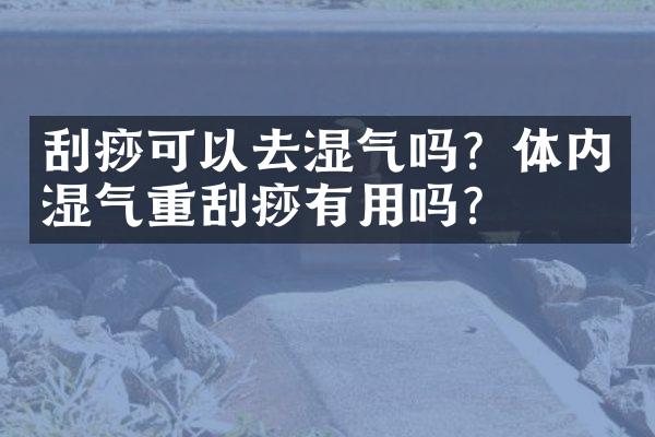 刮痧可以去湿气吗？体内湿气重刮痧有用吗？